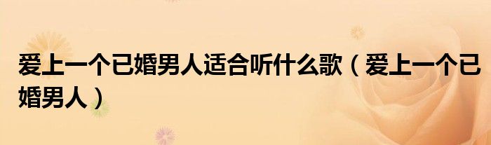 愛上一個(gè)已婚男人適合聽什么歌（愛上一個(gè)已婚男人）