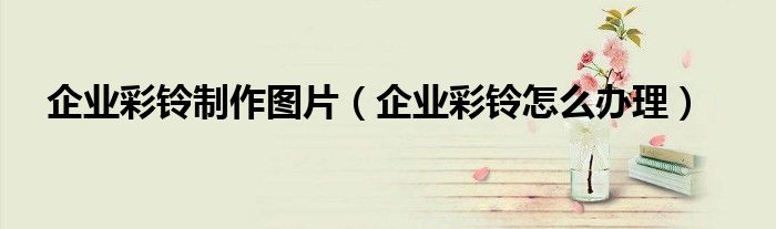 企業(yè)彩鈴制作圖片（企業(yè)彩鈴怎么辦理）