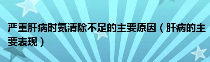嚴(yán)重肝病時氨清除不足的主要原因（肝病的主要表現(xiàn)）