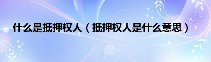 什么是抵押權(quán)人（抵押權(quán)人是什么意思）