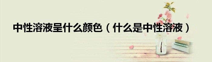 中性溶液呈什么顏色（什么是中性溶液）