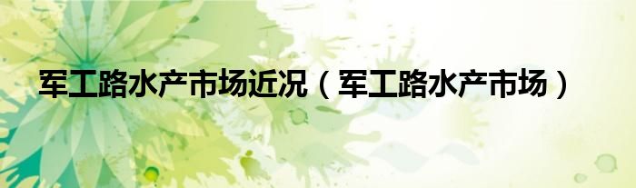 軍工路水產(chǎn)市場(chǎng)近況（軍工路水產(chǎn)市場(chǎng)）