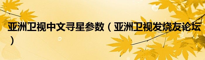 亞洲衛(wèi)視中文尋星參數(shù)（亞洲衛(wèi)視發(fā)燒友論壇）