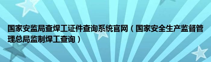 國(guó)家安監(jiān)局查焊工證件查詢系統(tǒng)官網(wǎng)（國(guó)家安全生產(chǎn)監(jiān)督管理總局監(jiān)制焊工查詢）