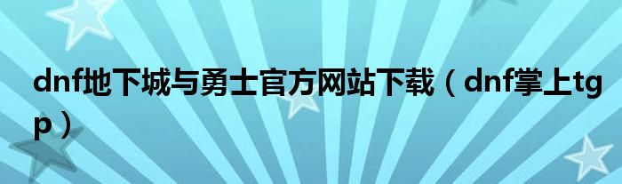 dnf地下城與勇士官方網(wǎng)站下載（dnf掌上tgp）
