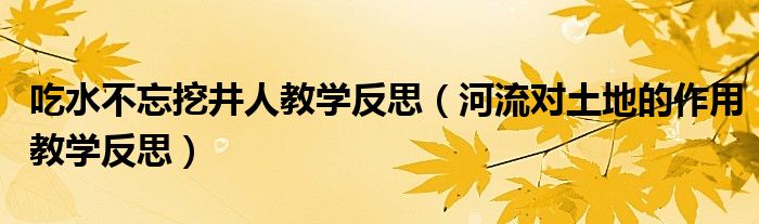 吃水不忘挖井人教學(xué)反思（河流對(duì)土地的作用教學(xué)反思）