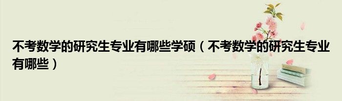 不考數(shù)學(xué)的研究生專業(yè)有哪些學(xué)碩（不考數(shù)學(xué)的研究生專業(yè)有哪些）