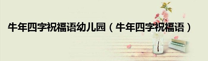 牛年四字祝福語幼兒園（牛年四字祝福語）