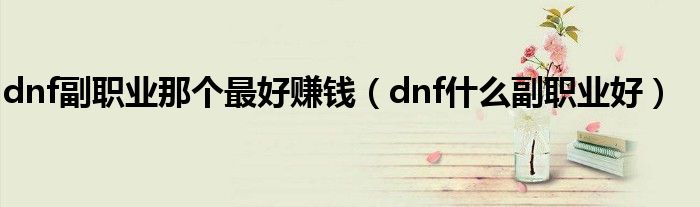 dnf副職業(yè)那個最好賺錢（dnf什么副職業(yè)好）