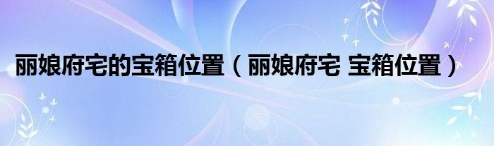 麗娘府宅的寶箱位置（麗娘府宅 寶箱位置）