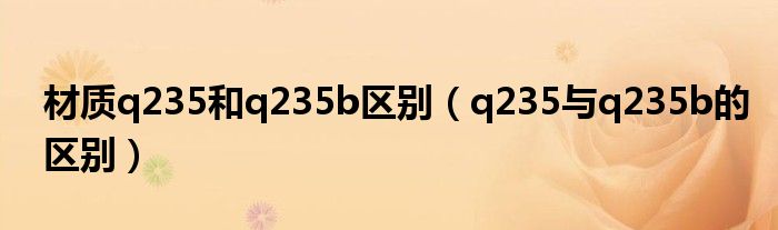 材質(zhì)q235和q235b區(qū)別（q235與q235b的區(qū)別）