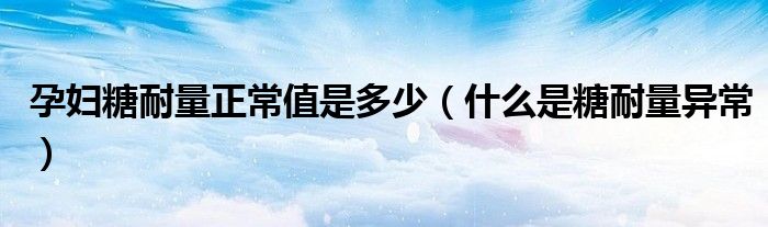 孕婦糖耐量正常值是多少（什么是糖耐量異常）