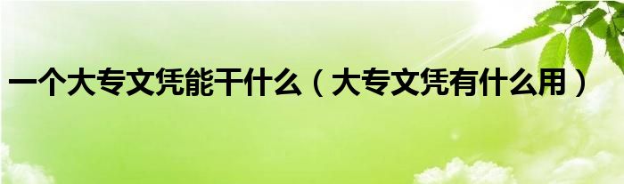 一個(gè)大專文憑能干什么（大專文憑有什么用）
