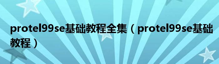 protel99se基礎(chǔ)教程全集（protel99se基礎(chǔ)教程）