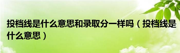 投檔線是什么意思和錄取分一樣嗎（投檔線是什么意思）