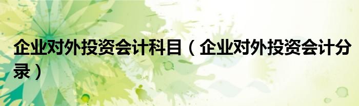 企業(yè)對(duì)外投資會(huì)計(jì)科目（企業(yè)對(duì)外投資會(huì)計(jì)分錄）