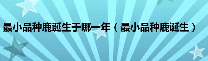 最小品種鹿誕生于哪一年（最小品種鹿誕生）