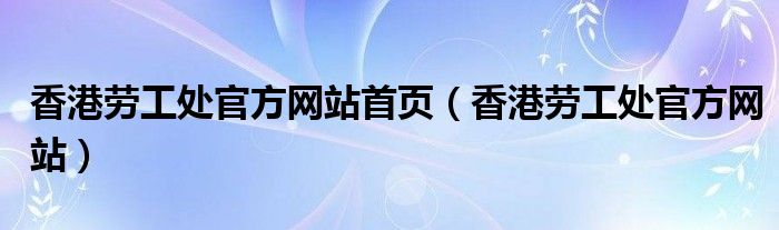 香港勞工處官方網(wǎng)站首頁(yè)（香港勞工處官方網(wǎng)站）