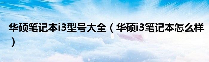 華碩筆記本i3型號大全（華碩i3筆記本怎么樣）