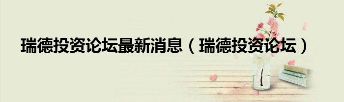 瑞德投資論壇最新消息（瑞德投資論壇）