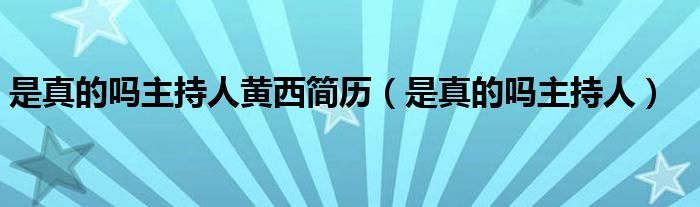 是真的嗎主持人黃西簡(jiǎn)歷（是真的嗎主持人）