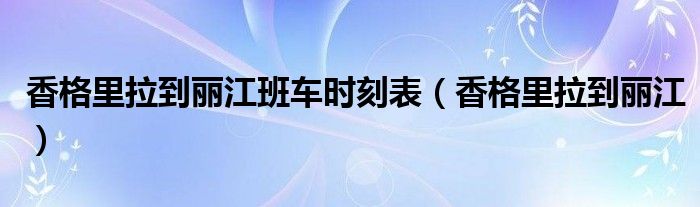 香格里拉到麗江班車時刻表（香格里拉到麗江）