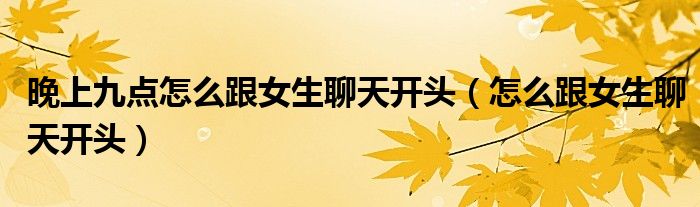 晚上九點(diǎn)怎么跟女生聊天開(kāi)頭（怎么跟女生聊天開(kāi)頭）