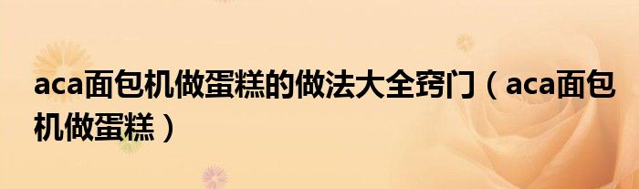 aca面包機做蛋糕的做法大全竅門（aca面包機做蛋糕）