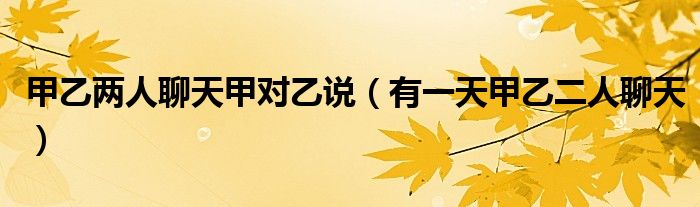甲乙兩人聊天甲對(duì)乙說(shuō)（有一天甲乙二人聊天）