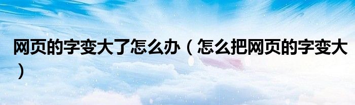 網(wǎng)頁(yè)的字變大了怎么辦（怎么把網(wǎng)頁(yè)的字變大）