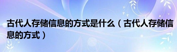 古代人存儲信息的方式是什么（古代人存儲信息的方式）