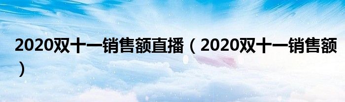 2020雙十一銷售額直播（2020雙十一銷售額）