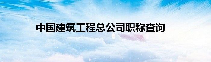 中國建筑工程總公司職稱查詢