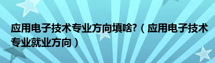 應(yīng)用電子技術(shù)專業(yè)方向填啥?（應(yīng)用電子技術(shù)專業(yè)就業(yè)方向）