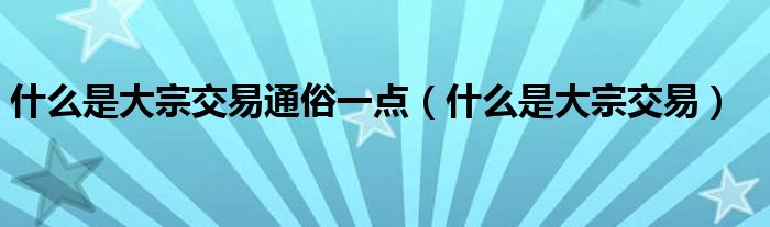 什么是大宗交易通俗一點（什么是大宗交易）