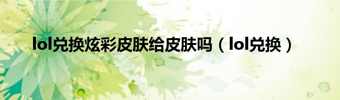 lol兌換炫彩皮膚給皮膚嗎（lol兌換）