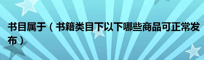 書目屬于（書籍類目下以下哪些商品可正常發(fā)布）