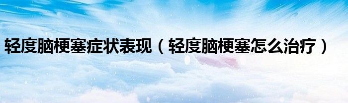 輕度腦梗塞癥狀表現(xiàn)（輕度腦梗塞怎么治療）