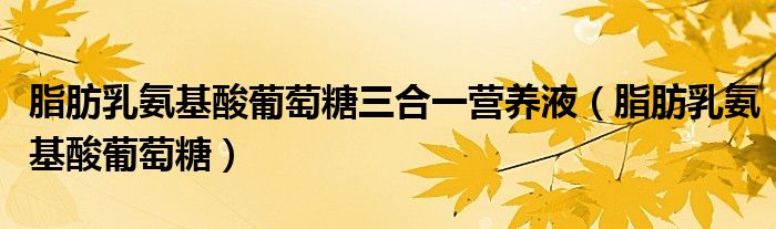 脂肪乳氨基酸葡萄糖三合一營養(yǎng)液（脂肪乳氨基酸葡萄糖）