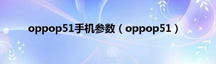 oppop51手機參數（oppop51）