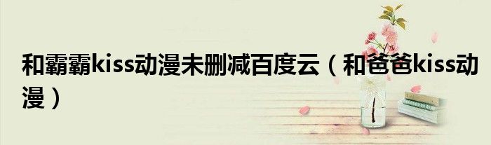 和霸霸kiss動漫未刪減百度云（和爸爸kiss動漫）
