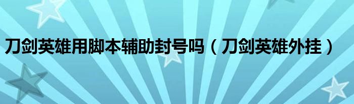 刀劍英雄用腳本輔助封號嗎（刀劍英雄外掛）