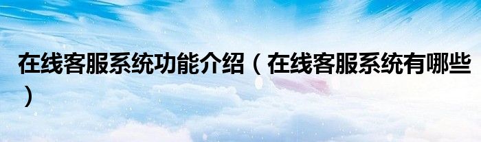 在線客服系統(tǒng)功能介紹（在線客服系統(tǒng)有哪些）