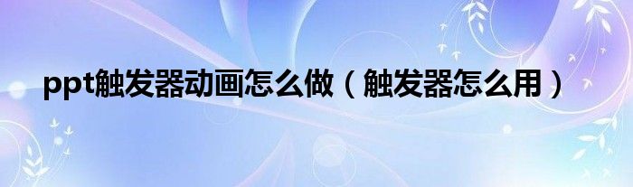 ppt觸發(fā)器動畫怎么做（觸發(fā)器怎么用）