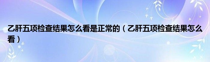 乙肝五項(xiàng)檢查結(jié)果怎么看是正常的（乙肝五項(xiàng)檢查結(jié)果怎么看）