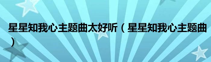 星星知我心主題曲太好聽（星星知我心主題曲）