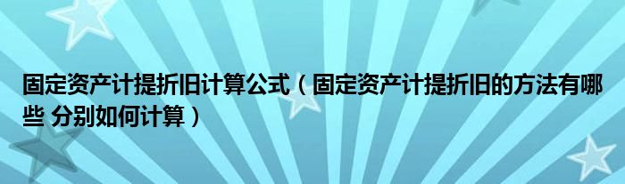 固定資產(chǎn)計(jì)提折舊計(jì)算公式（固定資產(chǎn)計(jì)提折舊的方法有哪些 分別如何計(jì)算）