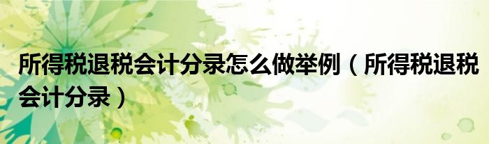所得稅退稅會計分錄怎么做舉例（所得稅退稅會計分錄）