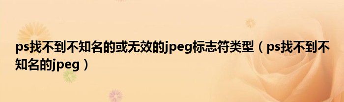 ps找不到不知名的或無效的jpeg標(biāo)志符類型（ps找不到不知名的jpeg）