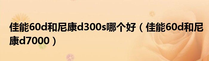 佳能60d和尼康d300s哪個(gè)好（佳能60d和尼康d7000）
